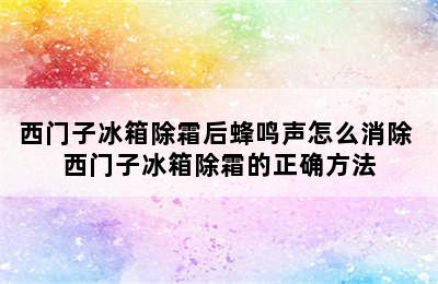 西门子冰箱除霜后蜂鸣声怎么消除 西门子冰箱除霜的正确方法